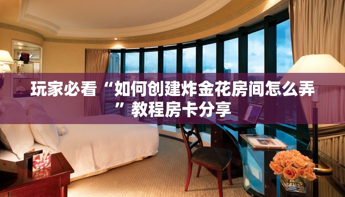 玩家必看“如何创建炸金花房间怎么弄”教程房卡分享