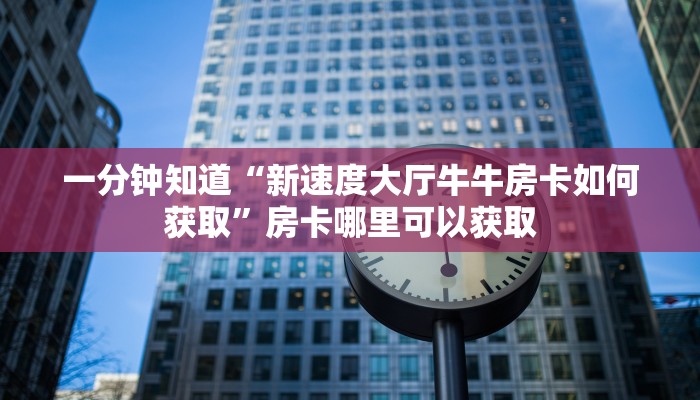 一分钟知道“新速度大厅牛牛房卡如何获取”房卡哪里可以获取