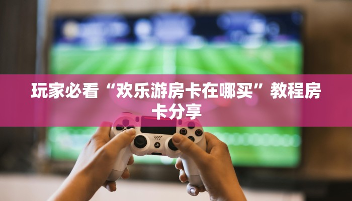 玩家必看“欢乐游房卡在哪买”教程房卡分享