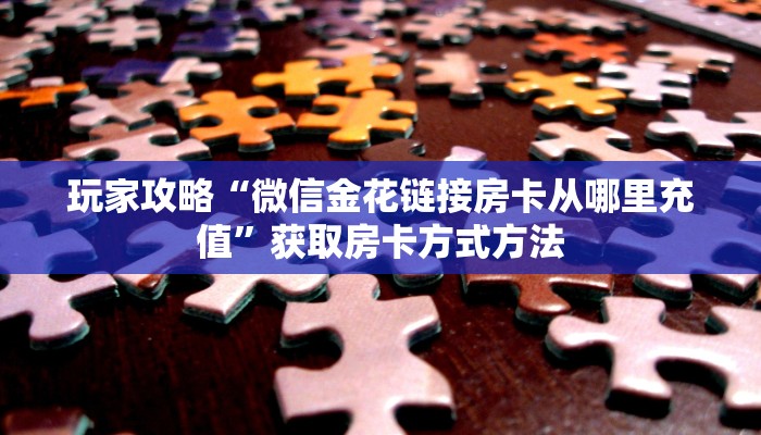 玩家攻略“微信金花链接房卡从哪里充值”获取房卡方式方法 玩家攻略“微信金花链接房卡从哪里充值”获取房卡方式方法