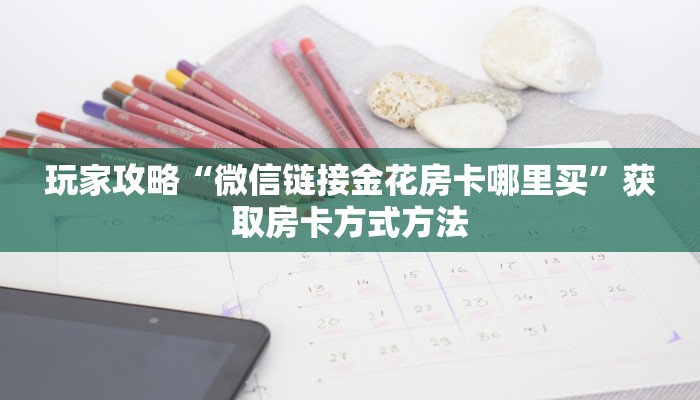 玩家攻略“微信链接金花房卡哪里买”获取房卡方式方法
