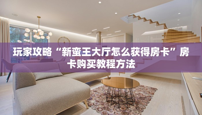 玩家攻略“新蛮王大厅怎么获得房卡”房卡购买教程方法
