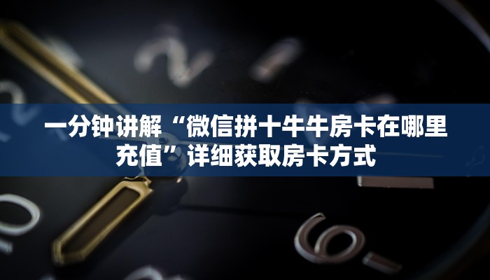 一分钟讲解“微信拼十牛牛房卡在哪里充值”详细获取房卡方式