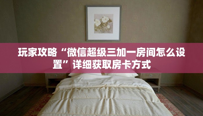 玩家攻略“微信超级三加一房间怎么设置”详细获取房卡方式