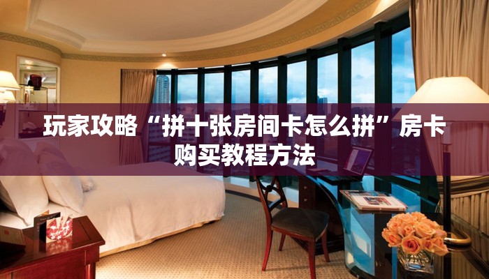 玩家攻略“拼十张房间卡怎么拼”房卡购买教程方法