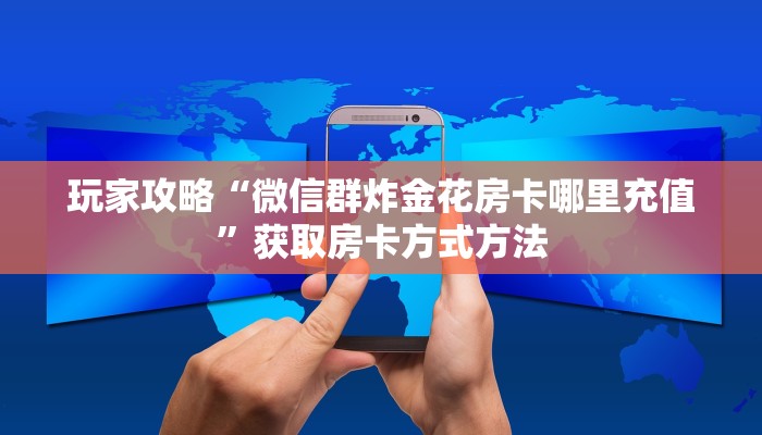 玩家攻略“微信群炸金花房卡哪里充值”获取房卡方式方法