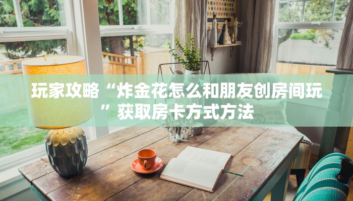 玩家攻略“炸金花怎么和朋友创房间玩”获取房卡方式方法