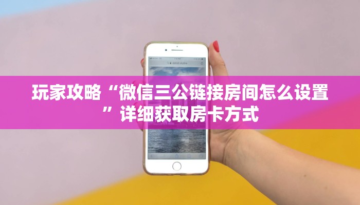 玩家攻略“微信三公链接房间怎么设置”详细获取房卡方式