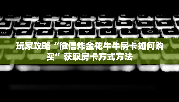玩家攻略“微信炸金花牛牛房卡如何购买”获取房卡方式方法