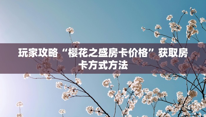 玩家攻略“樱花之盛房卡价格”获取房卡方式方法
