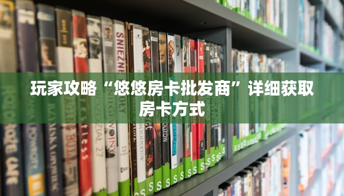 玩家攻略“悠悠房卡批发商”详细获取房卡方式 玩家攻略“悠悠房卡批发商”详细获取房卡方式