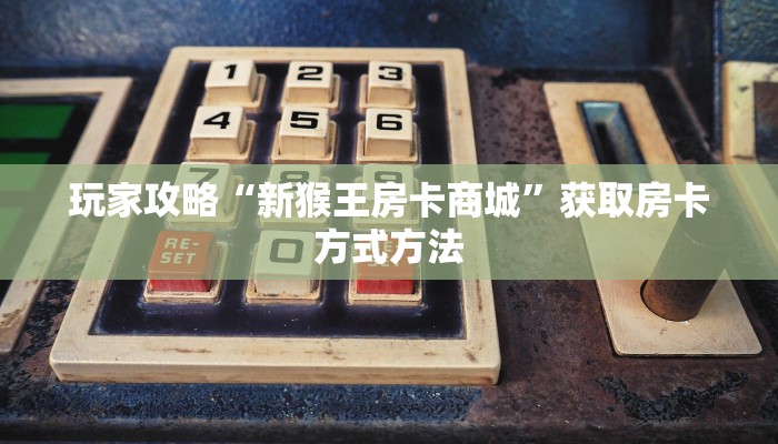 玩家攻略“新猴王房卡商城”获取房卡方式方法 玩家攻略“新猴王房卡商城”获取房卡方式方法