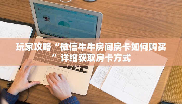 玩家攻略“微信牛牛房间房卡如何购买”详细获取房卡方式