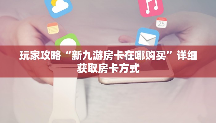 玩家攻略“新九游房卡在哪购买”详细获取房卡方式