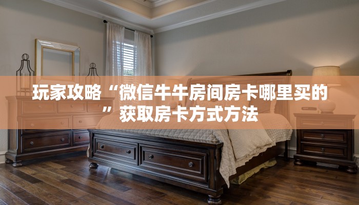 玩家攻略“微信牛牛房间房卡哪里买的”获取房卡方式方法 玩家攻略“微信牛牛房间房卡哪里买的”获取房卡方式方法