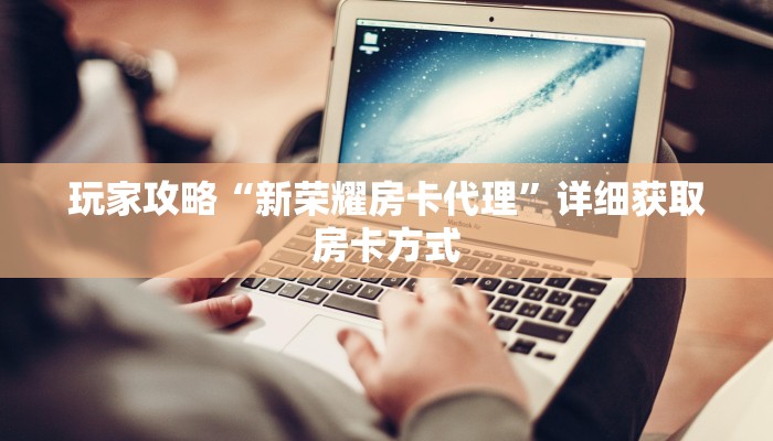 玩家攻略“新荣耀房卡代理”详细获取房卡方式