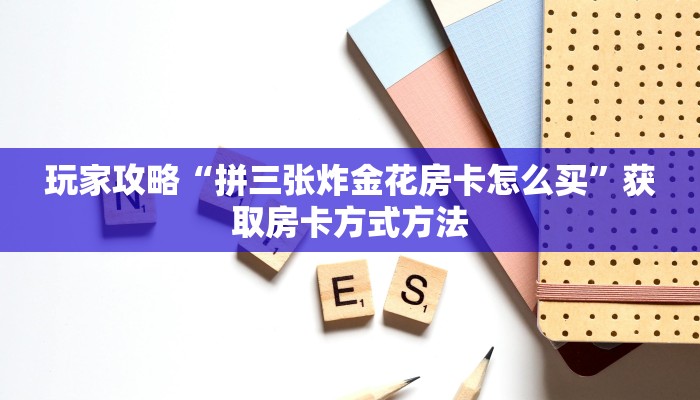 玩家攻略“拼三张炸金花房卡怎么买”获取房卡方式方法