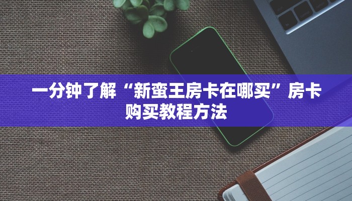 一分钟了解“新蛮王房卡在哪买”房卡购买教程方法