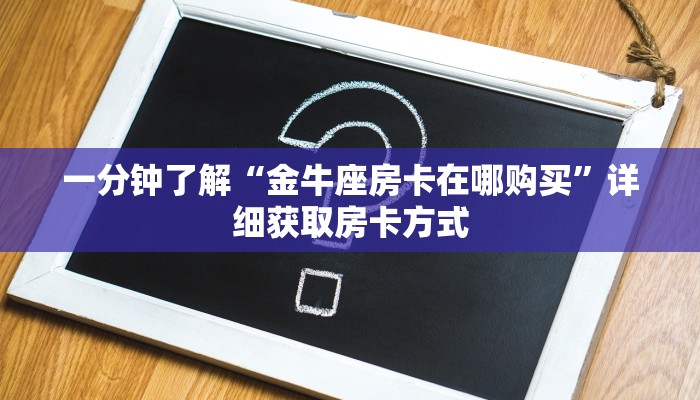 一分钟了解“金牛座房卡在哪购买”详细获取房卡方式