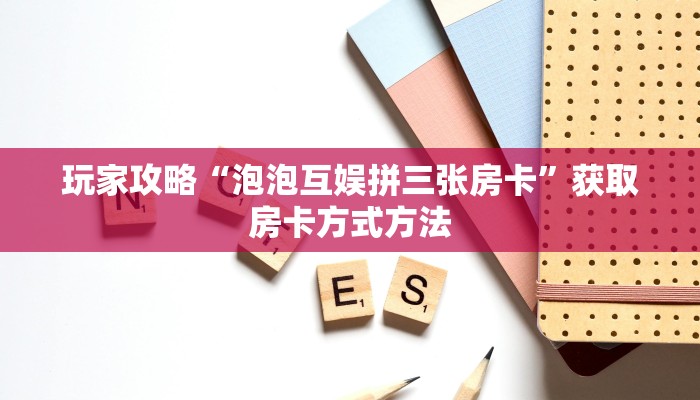 玩家攻略“泡泡互娱拼三张房卡”获取房卡方式方法