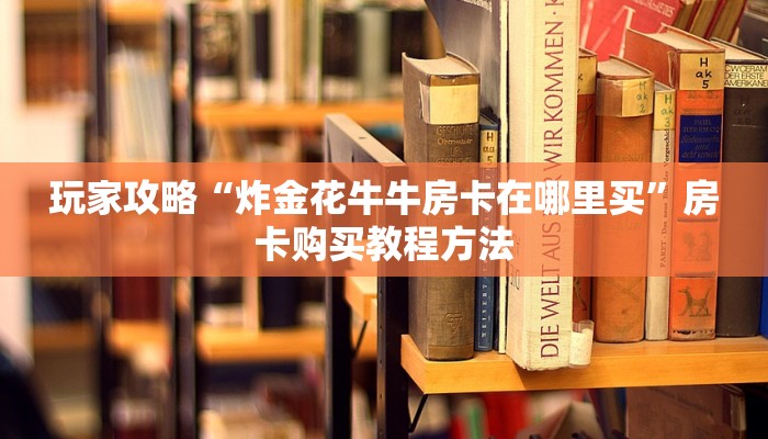 玩家攻略“炸金花牛牛房卡在哪里买”房卡购买教程方法 玩家攻略“炸金花牛牛房卡在哪里买”房卡购买教程方法