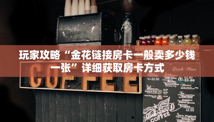 玩家攻略“金花链接房卡一般卖多少钱一张”详细获取房卡方式