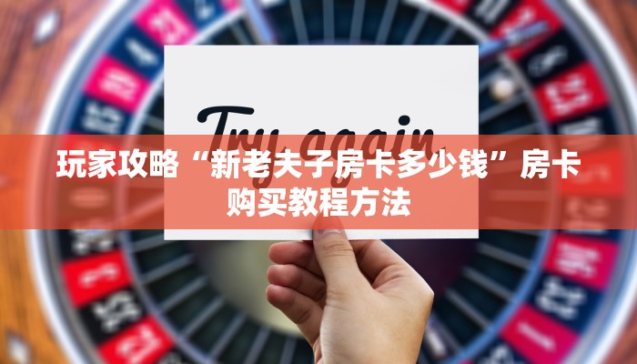 玩家攻略“新老夫子房卡多少钱”房卡购买教程方法