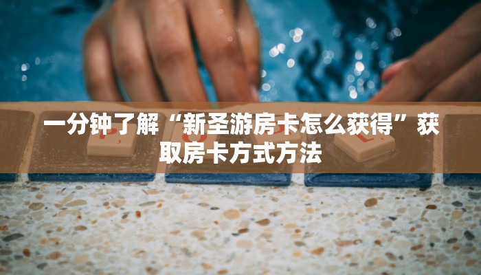 一分钟了解“新圣游房卡怎么获得”获取房卡方式方法