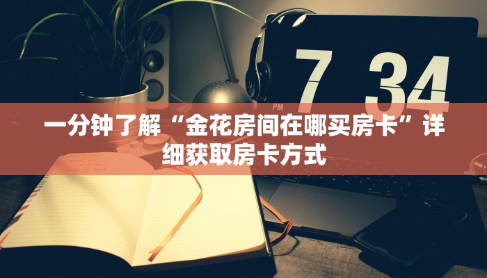 一分钟了解“金花房间在哪买房卡”详细获取房卡方式