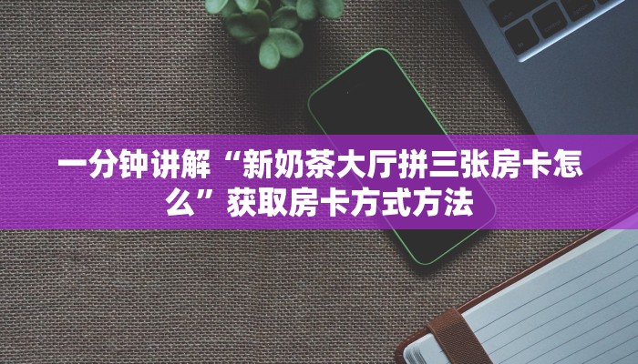 一分钟讲解“新奶茶大厅拼三张房卡怎么”获取房卡方式方法