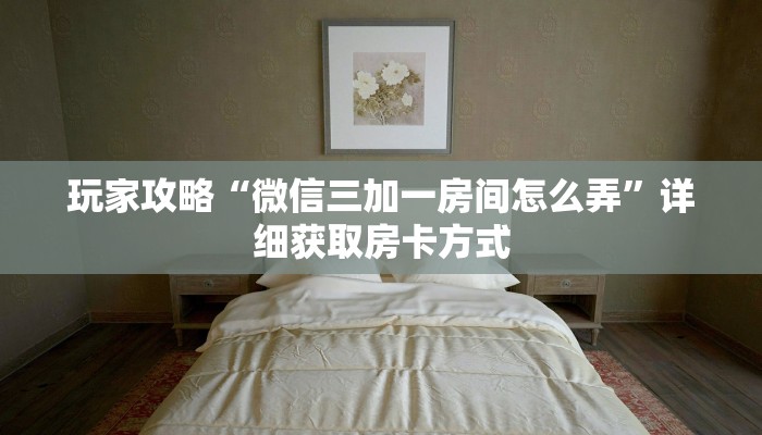 玩家攻略“微信三加一房间怎么弄”详细获取房卡方式