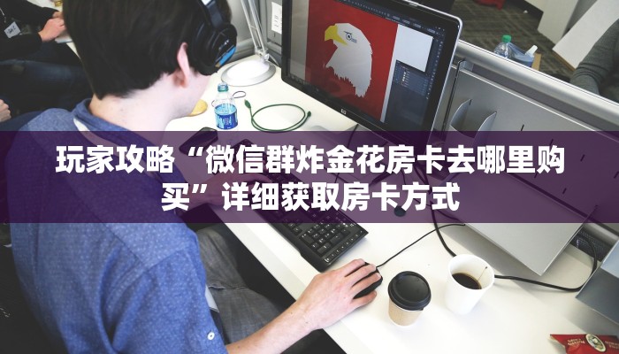 玩家攻略“微信群炸金花房卡去哪里购买”详细获取房卡方式