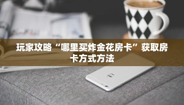 玩家攻略“哪里买炸金花房卡”获取房卡方式方法 玩家攻略“哪里买炸金花房卡”获取房卡方式方法