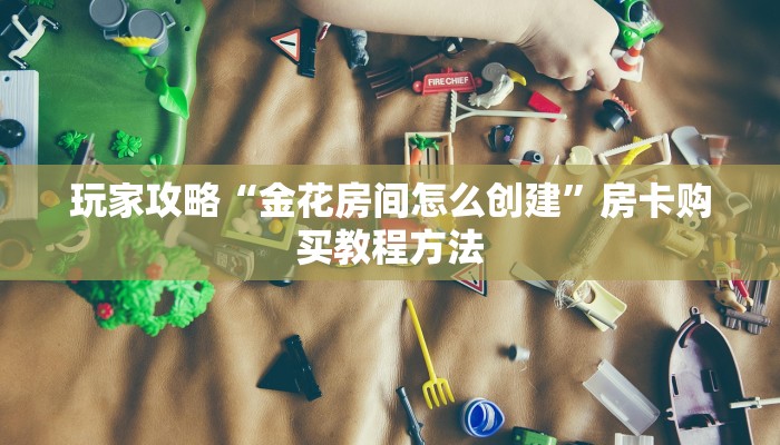 玩家攻略“金花房间怎么创建”房卡购买教程方法