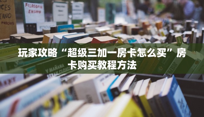 玩家攻略“超级三加一房卡怎么买”房卡购买教程方法 玩家攻略“超级三加一房卡怎么买”房卡购买教程方法
