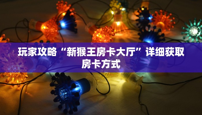 玩家攻略“新猴王房卡大厅”详细获取房卡方式
