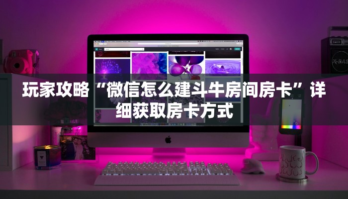 玩家攻略“微信怎么建斗牛房间房卡”详细获取房卡方式