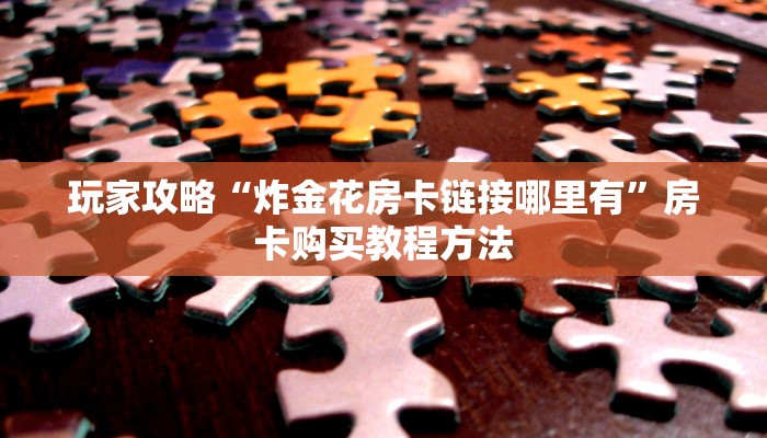 玩家攻略“炸金花房卡链接哪里有”房卡购买教程方法