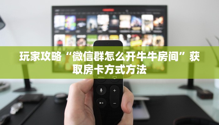 玩家攻略“微信群怎么开牛牛房间”获取房卡方式方法