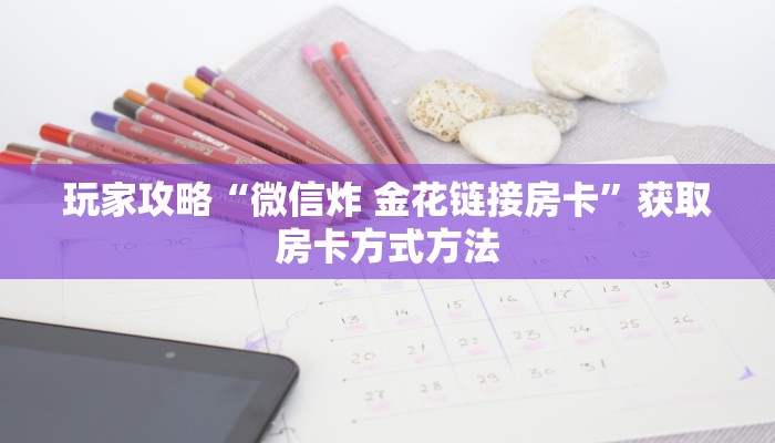 玩家攻略“微信炸 金花链接房卡”获取房卡方式方法 玩家攻略“微信炸 金花链接房卡”获取房卡方式方法