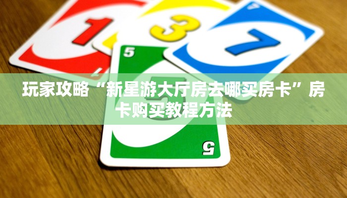 玩家攻略“新星游大厅房去哪买房卡”房卡购买教程方法