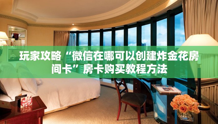玩家攻略“微信在哪可以创建炸金花房间卡”房卡购买教程方法 玩家攻略“微信在哪可以创建炸金花房间卡”房卡购买教程方法