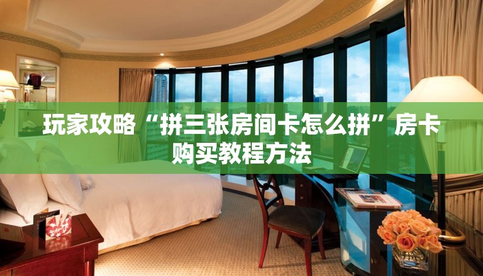 玩家攻略“拼三张房间卡怎么拼”房卡购买教程方法