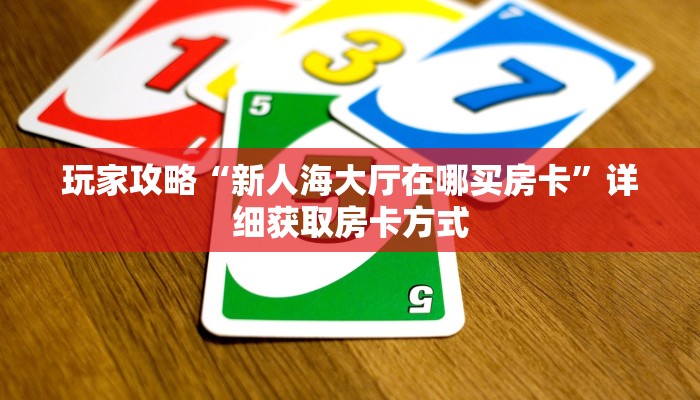 玩家攻略“新人海大厅在哪买房卡”详细获取房卡方式