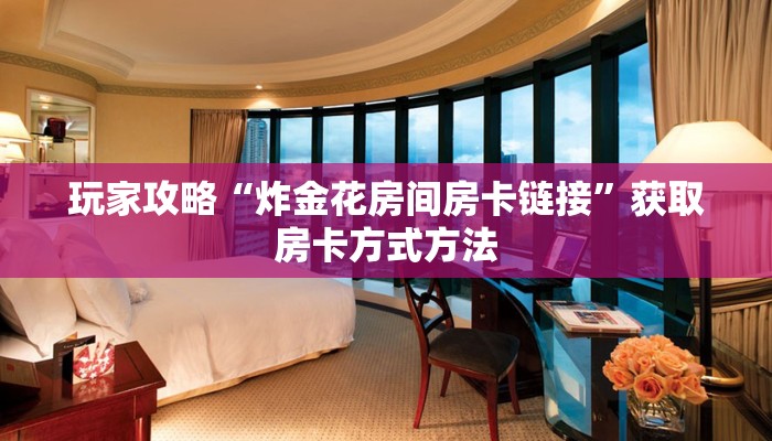 玩家攻略“炸金花房间房卡链接”获取房卡方式方法 玩家攻略“炸金花房间房卡链接”获取房卡方式方法