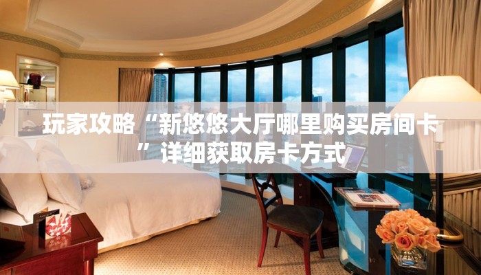 玩家攻略“新悠悠大厅哪里购买房间卡”详细获取房卡方式