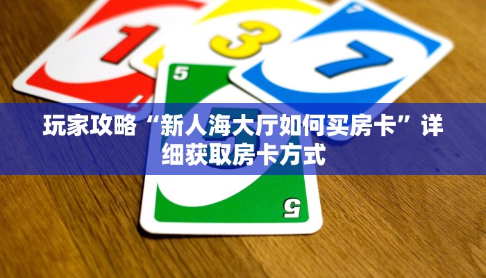 玩家攻略“新人海大厅如何买房卡”详细获取房卡方式