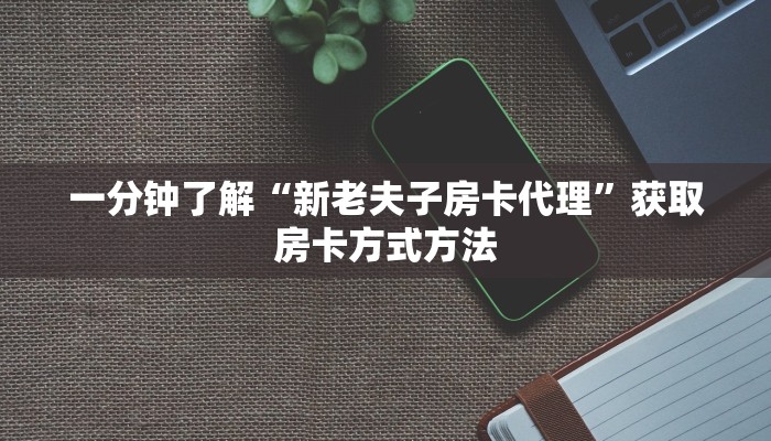 一分钟了解“新老夫子房卡代理”获取房卡方式方法
