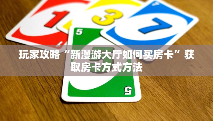 玩家攻略“新漫游大厅如何买房卡”获取房卡方式方法