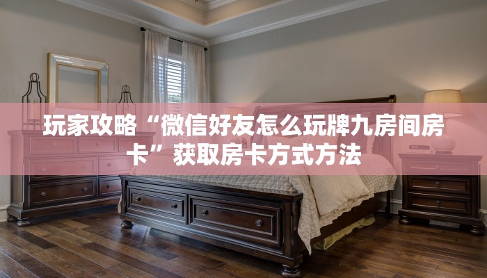 玩家攻略“微信好友怎么玩牌九房间房卡”获取房卡方式方法 玩家攻略“微信好友怎么玩牌九房间房卡”获取房卡方式方法